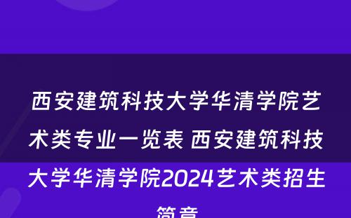 西安建筑科技大学华清学院艺术类专业一览表 西安建筑科技大学华清学院2024艺术类招生简章
