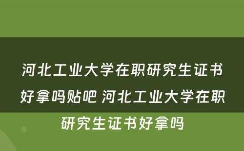 河北工业大学在职研究生证书好拿吗贴吧 河北工业大学在职研究生证书好拿吗