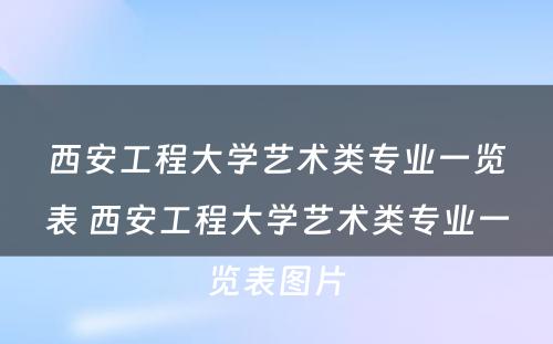 西安工程大学艺术类专业一览表 西安工程大学艺术类专业一览表图片