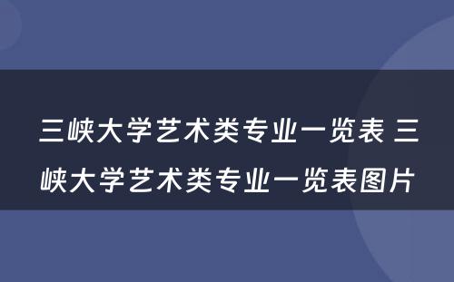 三峡大学艺术类专业一览表 三峡大学艺术类专业一览表图片