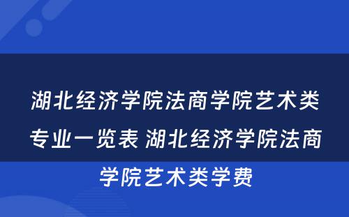 湖北经济学院法商学院艺术类专业一览表 湖北经济学院法商学院艺术类学费