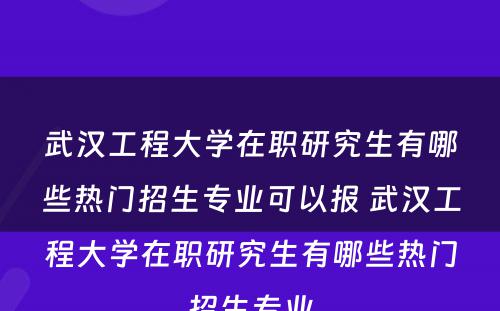 武汉工程大学在职研究生有哪些热门招生专业可以报 武汉工程大学在职研究生有哪些热门招生专业