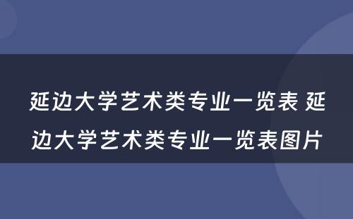 延边大学艺术类专业一览表 延边大学艺术类专业一览表图片