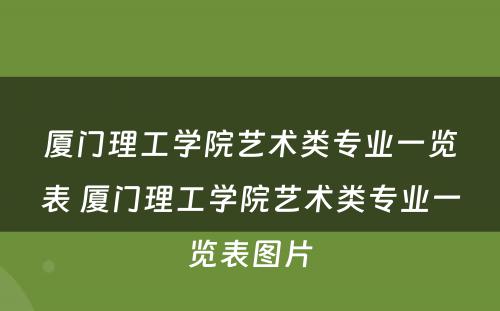 厦门理工学院艺术类专业一览表 厦门理工学院艺术类专业一览表图片
