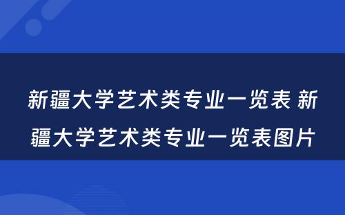 新疆大学艺术类专业一览表 新疆大学艺术类专业一览表图片
