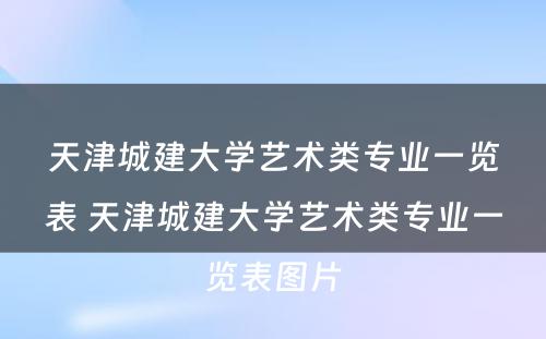 天津城建大学艺术类专业一览表 天津城建大学艺术类专业一览表图片
