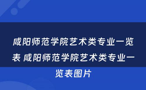 咸阳师范学院艺术类专业一览表 咸阳师范学院艺术类专业一览表图片