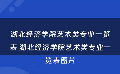 湖北经济学院艺术类专业一览表 湖北经济学院艺术类专业一览表图片
