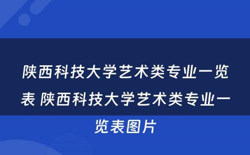 陕西科技大学艺术类专业一览表 陕西科技大学艺术类专业一览表图片