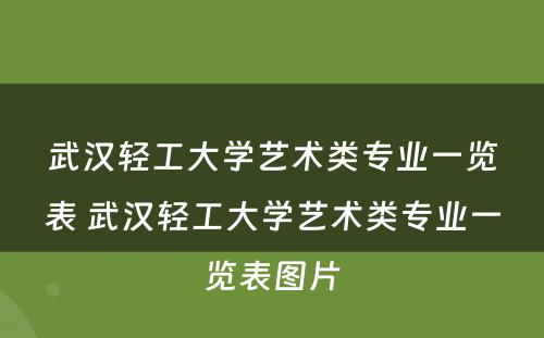 武汉轻工大学艺术类专业一览表 武汉轻工大学艺术类专业一览表图片