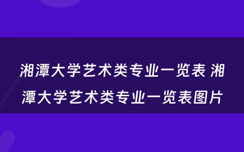 湘潭大学艺术类专业一览表 湘潭大学艺术类专业一览表图片