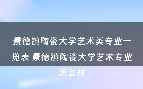 景德镇陶瓷大学艺术类专业一览表 景德镇陶瓷大学艺术专业怎么样