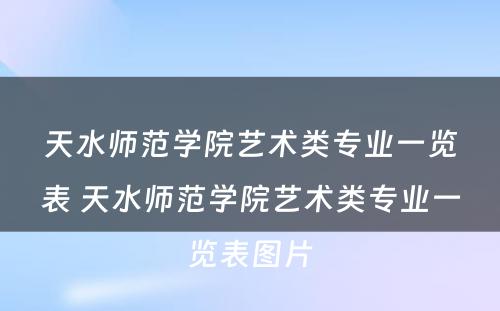 天水师范学院艺术类专业一览表 天水师范学院艺术类专业一览表图片