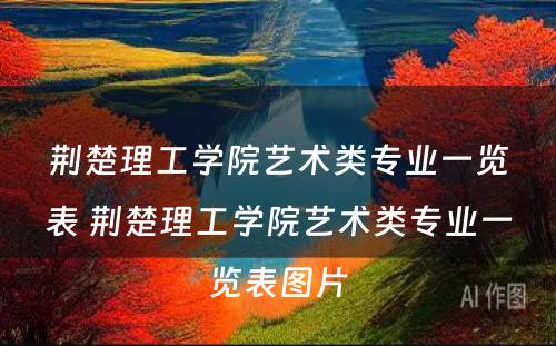 荆楚理工学院艺术类专业一览表 荆楚理工学院艺术类专业一览表图片