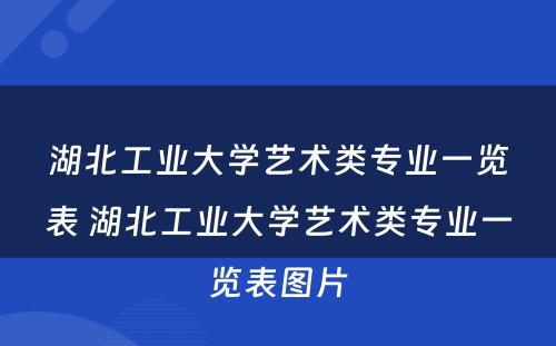 湖北工业大学艺术类专业一览表 湖北工业大学艺术类专业一览表图片