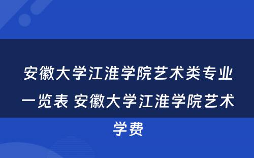安徽大学江淮学院艺术类专业一览表 安徽大学江淮学院艺术学费