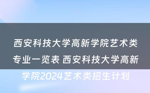 西安科技大学高新学院艺术类专业一览表 西安科技大学高新学院2024艺术类招生计划