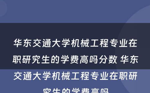 华东交通大学机械工程专业在职研究生的学费高吗分数 华东交通大学机械工程专业在职研究生的学费高吗