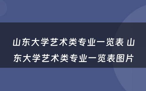 山东大学艺术类专业一览表 山东大学艺术类专业一览表图片