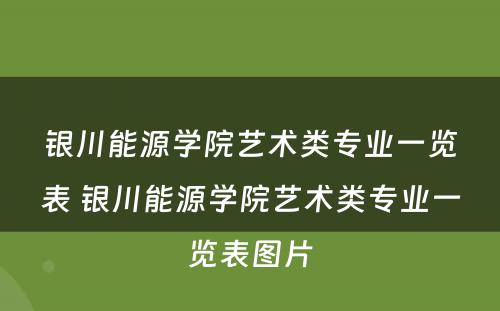 银川能源学院艺术类专业一览表 银川能源学院艺术类专业一览表图片