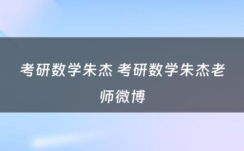 考研数学朱杰 考研数学朱杰老师微博