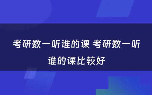 考研数一听谁的课 考研数一听谁的课比较好