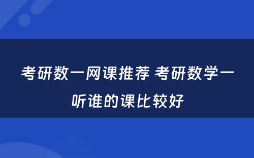 考研数一网课推荐 考研数学一听谁的课比较好