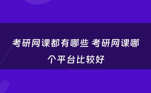 考研网课都有哪些 考研网课哪个平台比较好
