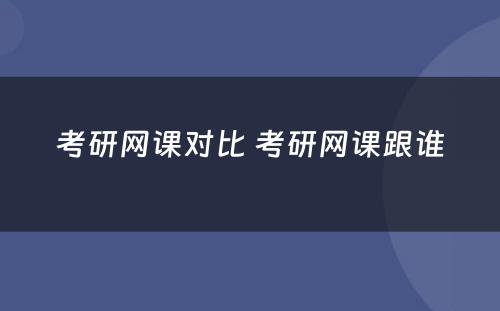 考研网课对比 考研网课跟谁