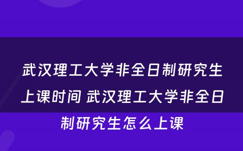 武汉理工大学非全日制研究生上课时间 武汉理工大学非全日制研究生怎么上课