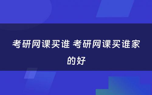 考研网课买谁 考研网课买谁家的好