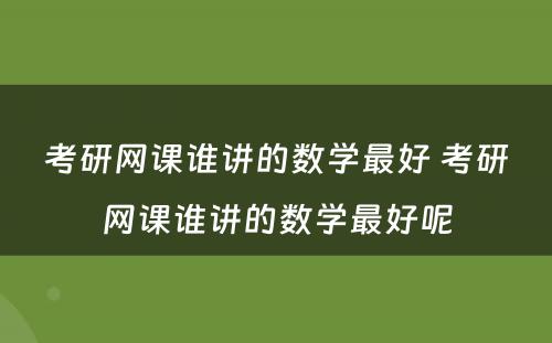 考研网课谁讲的数学最好 考研网课谁讲的数学最好呢