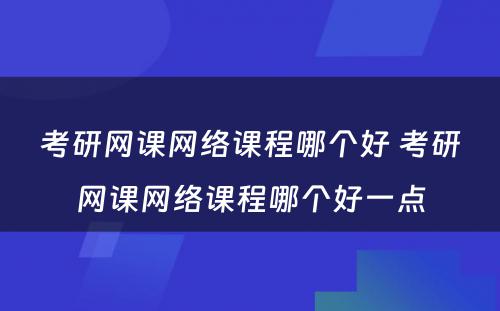 考研网课网络课程哪个好 考研网课网络课程哪个好一点