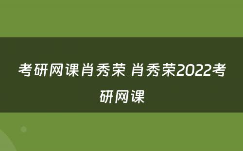 考研网课肖秀荣 肖秀荣2022考研网课