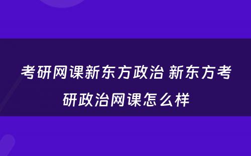 考研网课新东方政治 新东方考研政治网课怎么样
