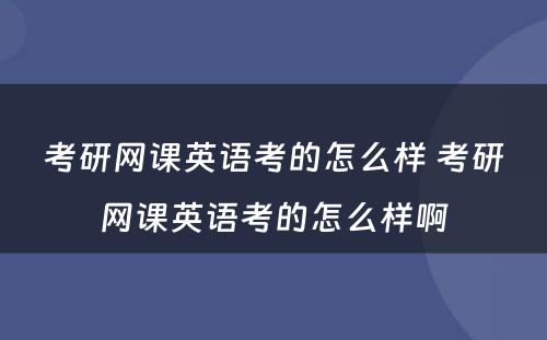 考研网课英语考的怎么样 考研网课英语考的怎么样啊