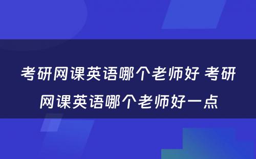考研网课英语哪个老师好 考研网课英语哪个老师好一点