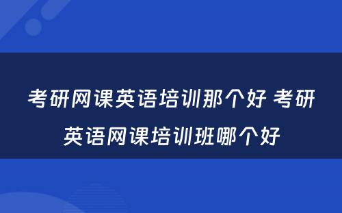考研网课英语培训那个好 考研英语网课培训班哪个好