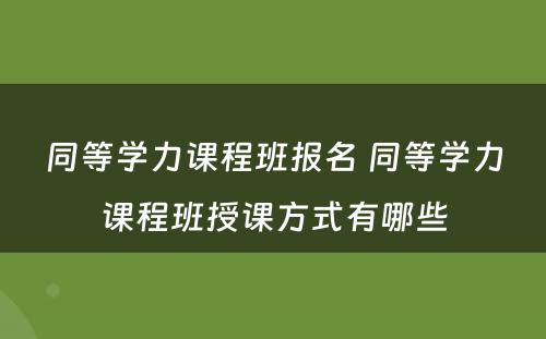 同等学力课程班报名 同等学力课程班授课方式有哪些