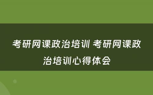 考研网课政治培训 考研网课政治培训心得体会