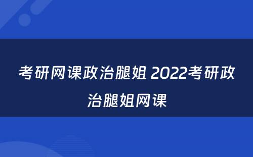 考研网课政治腿姐 2022考研政治腿姐网课