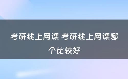 考研线上网课 考研线上网课哪个比较好