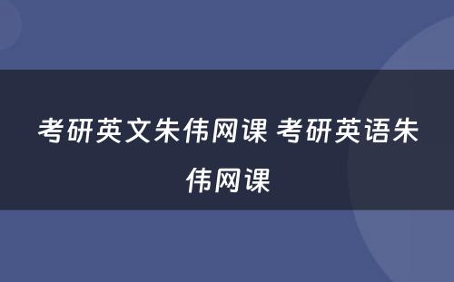 考研英文朱伟网课 考研英语朱伟网课