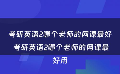 考研英语2哪个老师的网课最好 考研英语2哪个老师的网课最好用