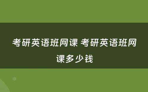 考研英语班网课 考研英语班网课多少钱