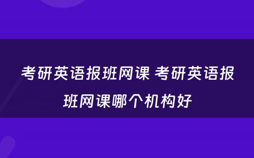 考研英语报班网课 考研英语报班网课哪个机构好