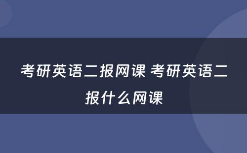 考研英语二报网课 考研英语二报什么网课