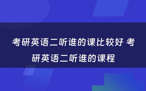 考研英语二听谁的课比较好 考研英语二听谁的课程