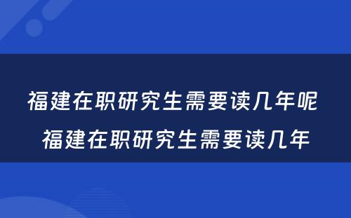 福建在职研究生需要读几年呢 福建在职研究生需要读几年