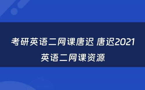 考研英语二网课唐迟 唐迟2021英语二网课资源